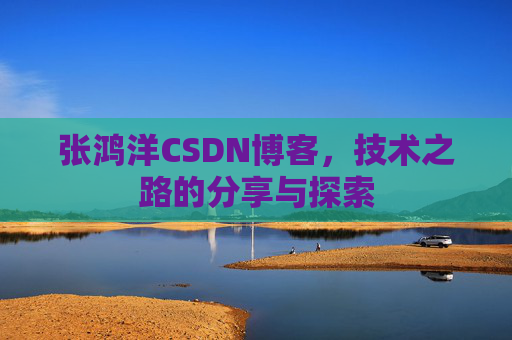 张鸿洋CSDN博客,技术之路的分享与探索